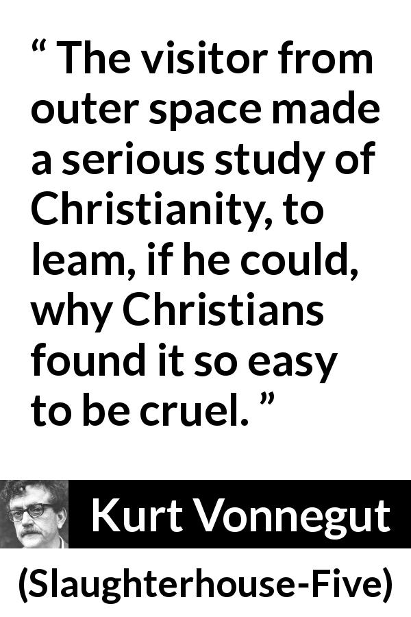 Kurt Vonnegut quote about cruelty from Slaughterhouse-Five - The visitor from outer space made a serious study of Christianity, to leam, if he could, why Christians found it so easy to be cruel.