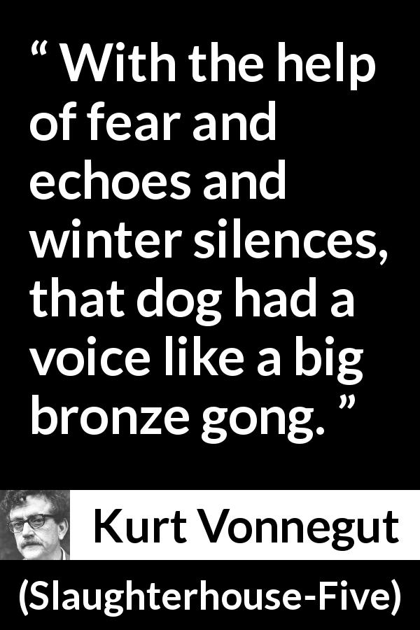 Kurt Vonnegut quote about fear from Slaughterhouse-Five - With the help of fear and echoes and winter silences, that dog had a voice like a big bronze gong.