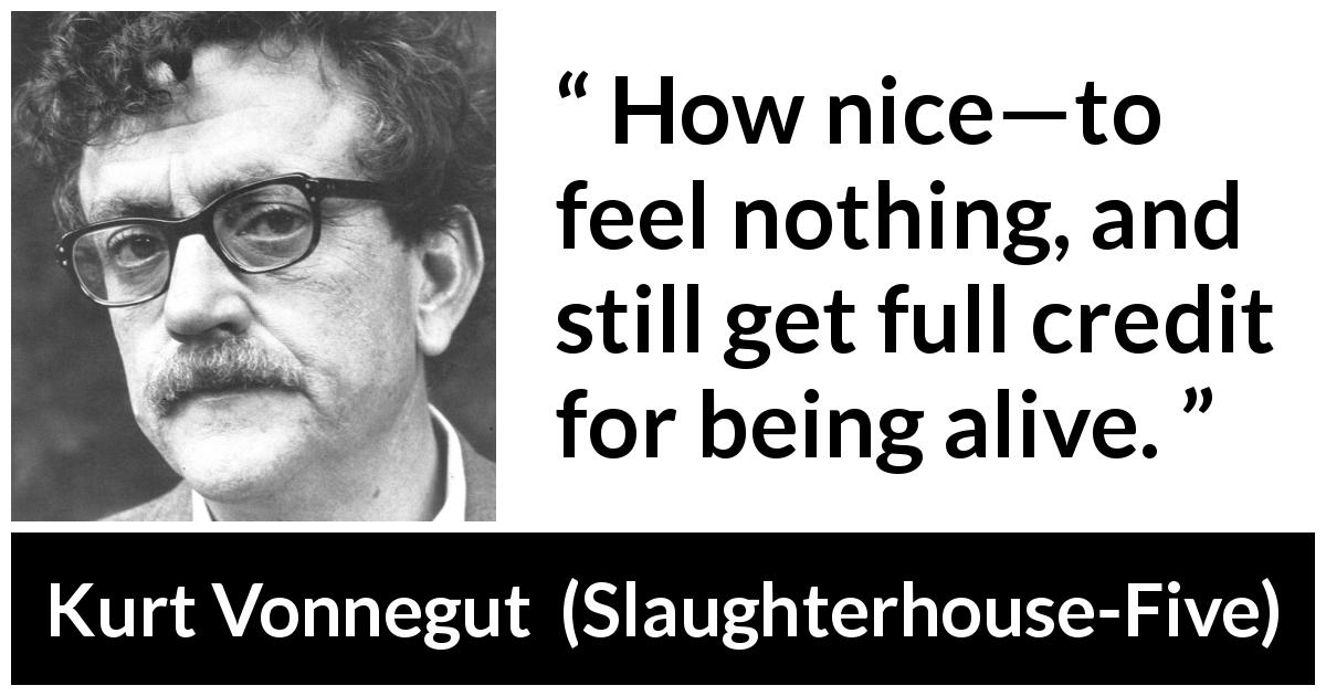 Kurt Vonnegut quote about feeling from Slaughterhouse-Five - How nice—to feel nothing, and still get full credit for being alive.