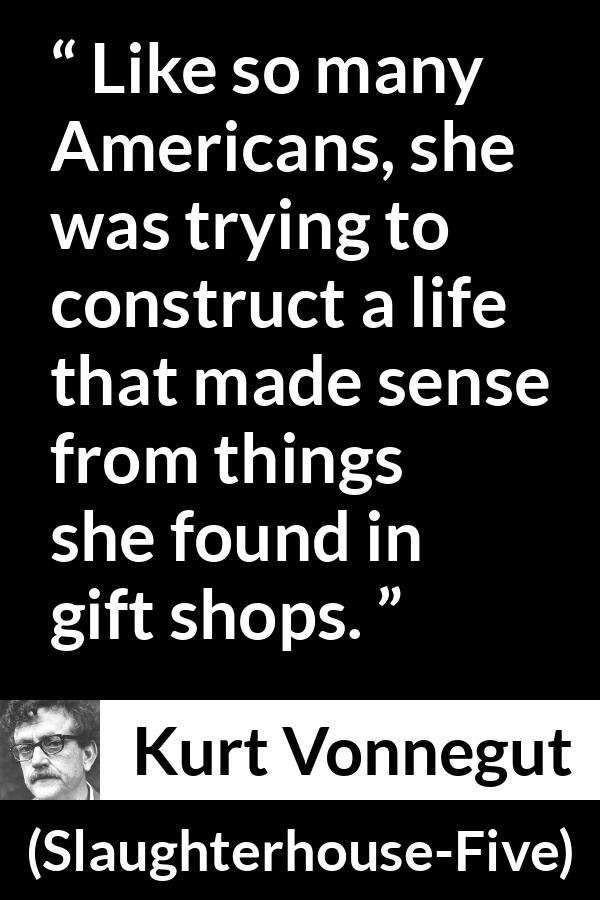 Kurt Vonnegut quote about life from Slaughterhouse-Five (1969) - Like so many Americans, she was trying to construct a life that made sense from things she found in gift shops.