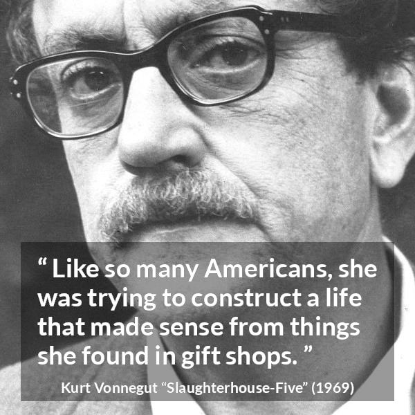 Kurt Vonnegut quote about life from Slaughterhouse-Five (1969) - Like so many Americans, she was trying to construct a life that made sense from things she found in gift shops.