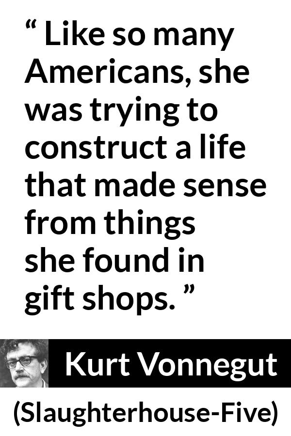 Kurt Vonnegut quote about life from Slaughterhouse-Five (1969) - Like so many Americans, she was trying to construct a life that made sense from things she found in gift shops.
