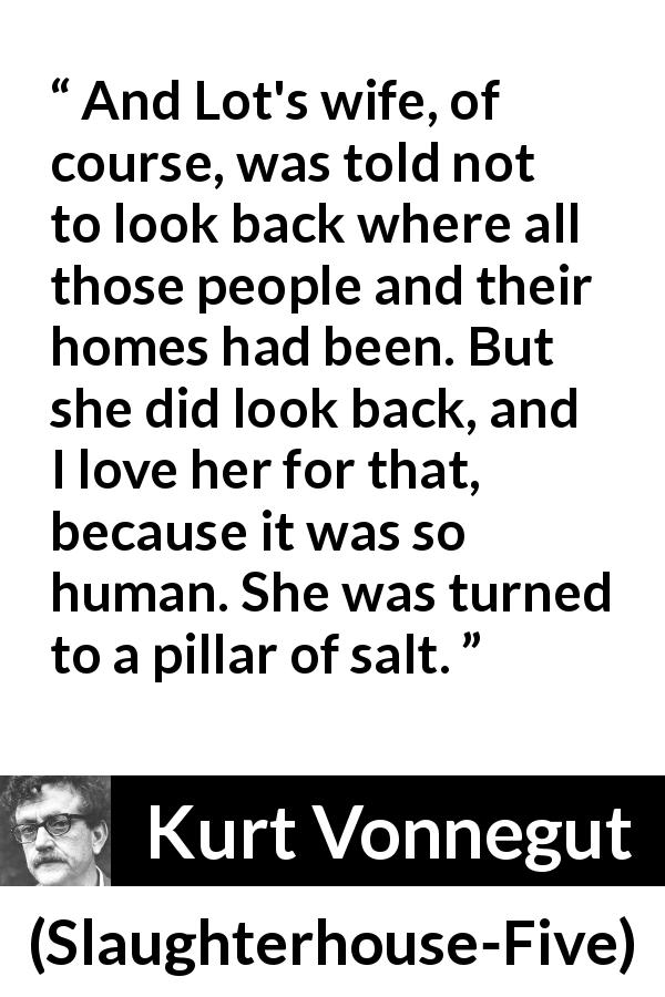 Kurt Vonnegut quote about love from Slaughterhouse-Five - And Lot's wife, of course, was told not to look back where all those people and their homes had been. But she did look back, and I love her for that, because it was so human. She was turned to a pillar of salt.