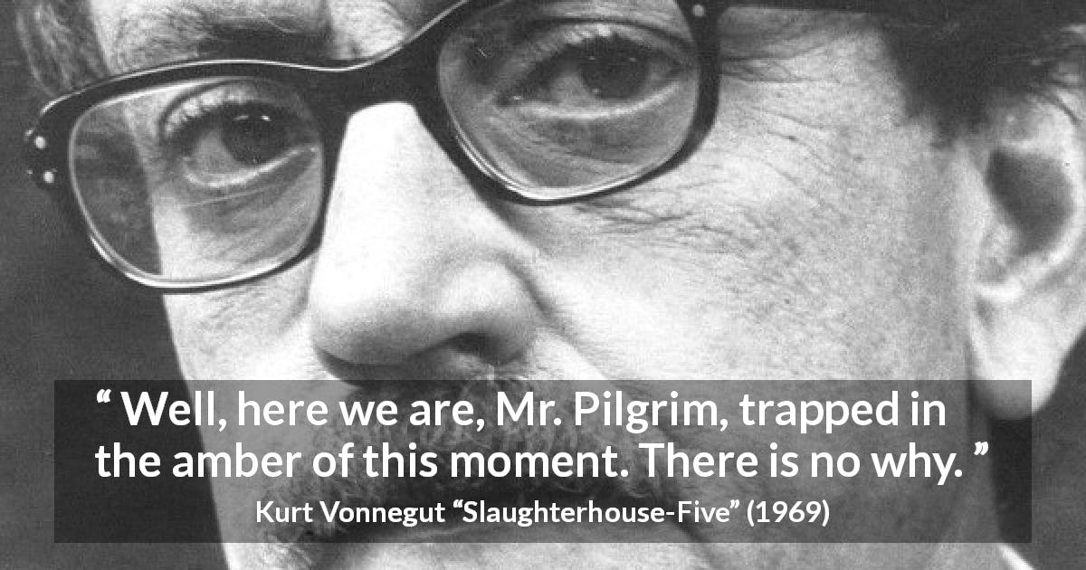 Kurt Vonnegut quote about present from Slaughterhouse-Five - Well, here we are, Mr. Pilgrim, trapped in the amber of this moment. There is no why.