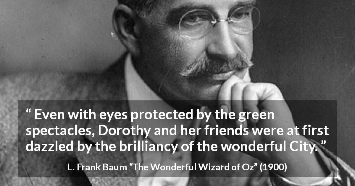 L. Frank Baum quote about city from The Wonderful Wizard of Oz - Even with eyes protected by the green spectacles, Dorothy and her friends were at first dazzled by the brilliancy of the wonderful City.