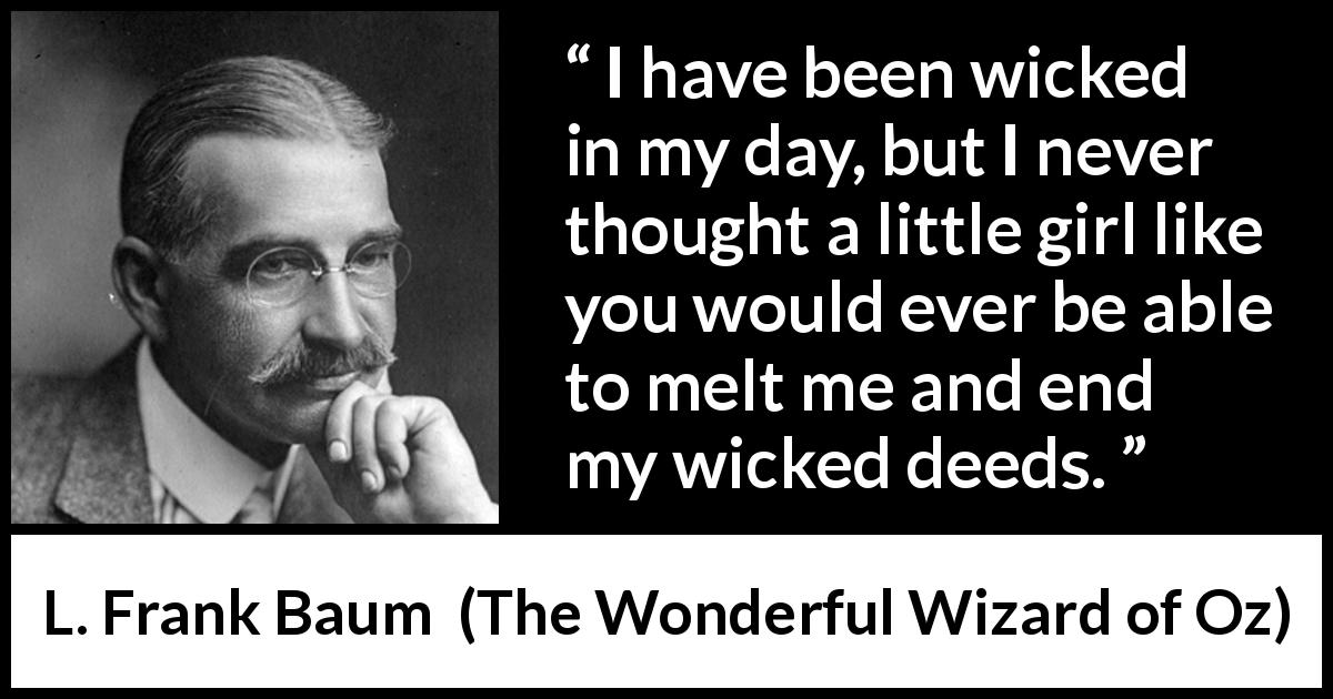 L. Frank Baum quote about evil from The Wonderful Wizard of Oz - I have been wicked in my day, but I never thought a little girl like you would ever be able to melt me and end my wicked deeds.