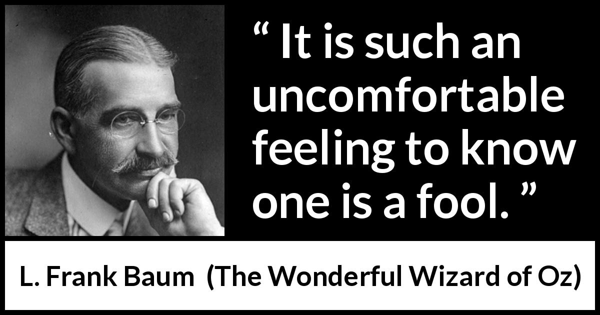 L. Frank Baum quote about foolishness from The Wonderful Wizard of Oz - It is such an uncomfortable feeling to know one is a fool.