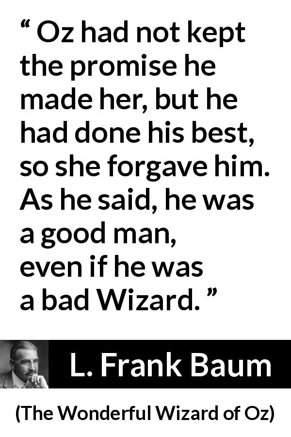 L. Frank Baum quote about forgiveness from The Wonderful Wizard of Oz - Oz had not kept the promise he made her, but he had done his best, so she forgave him. As he said, he was a good man, even if he was a bad Wizard.