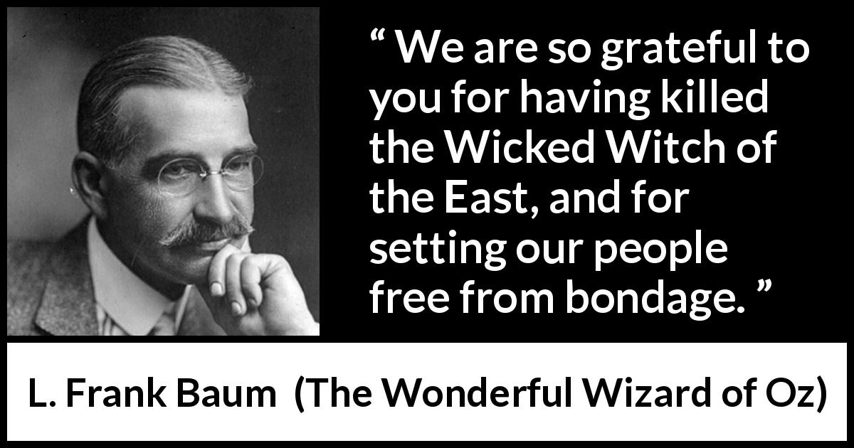 L. Frank Baum quote about freedom from The Wonderful Wizard of Oz - We are so grateful to you for having killed the Wicked Witch of the East, and for setting our people free from bondage.
