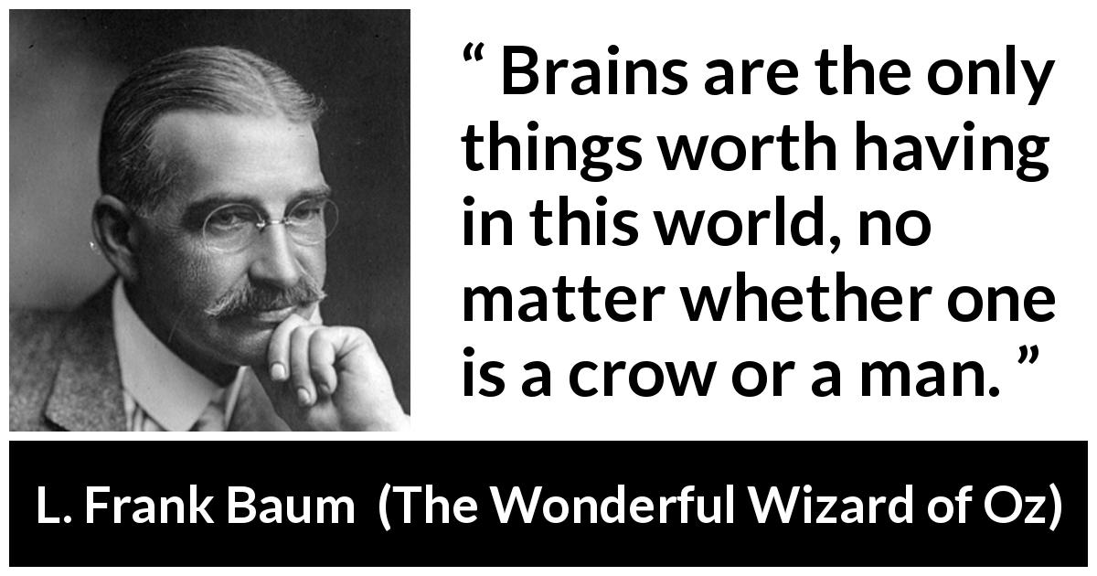 L. Frank Baum quote about intelligence from The Wonderful Wizard of Oz - Brains are the only things worth having in this world, no matter whether one is a crow or a man.