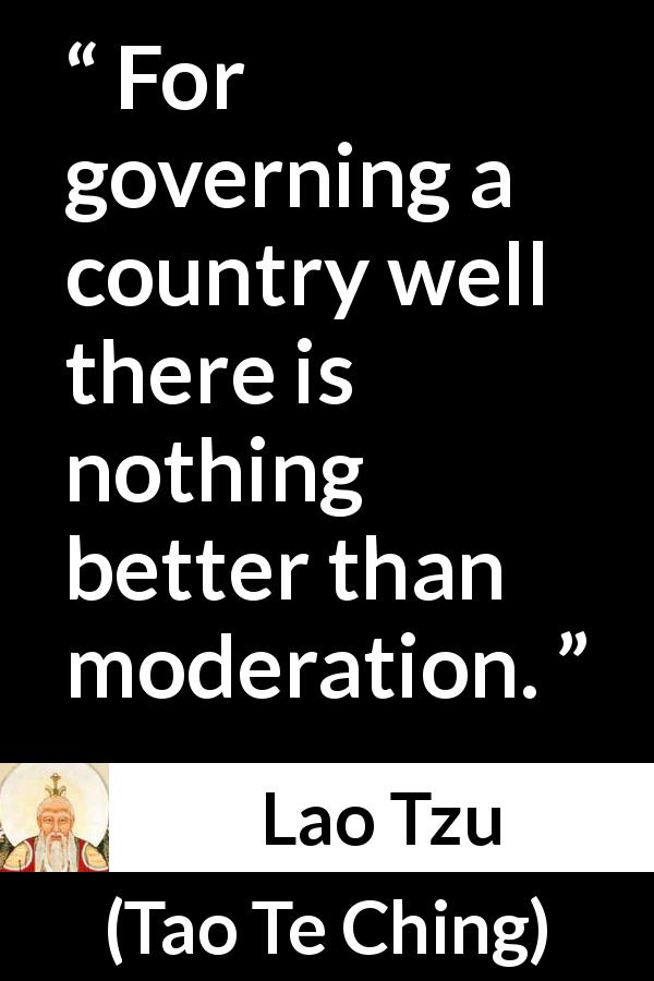 Lao Tzu quote about government from Tao Te Ching - For governing a country well there is nothing better than moderation.