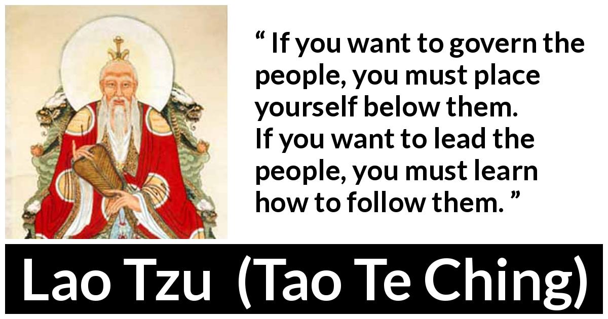 Lao Tzu quote about leadership from Tao Te Ching - If you want to govern the people, you must place yourself below them. If you want to lead the people, you must learn how to follow them.
