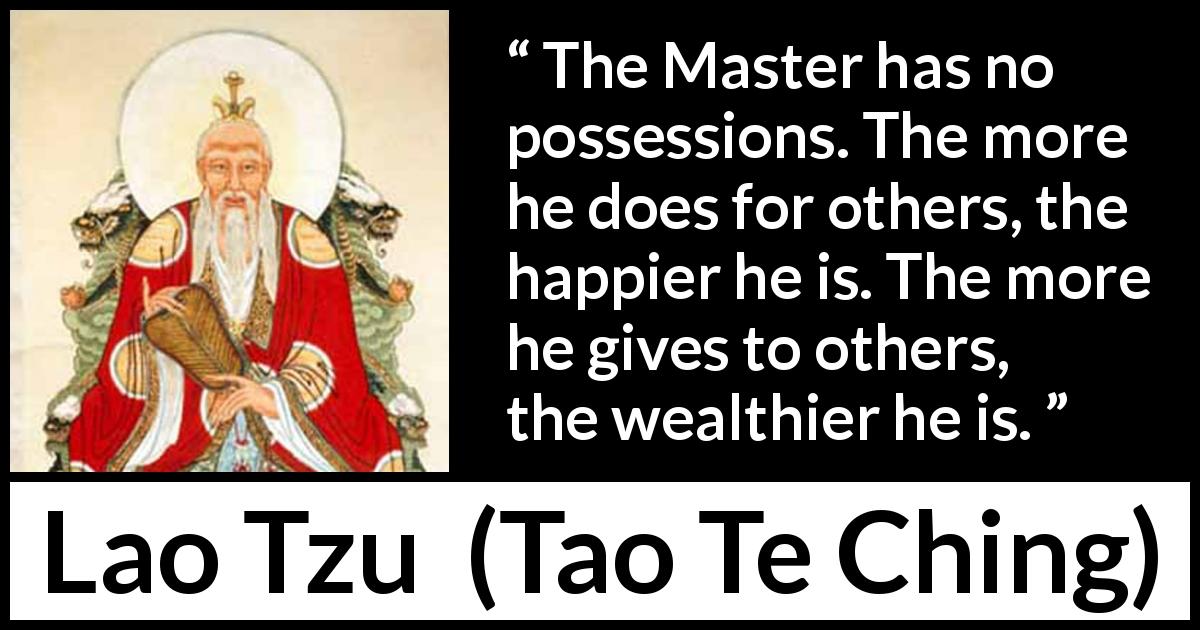 Lao Tzu quote about wealth from Tao Te Ching - The Master has no possessions. The more he does for others, the happier he is. The more he gives to others, the wealthier he is.