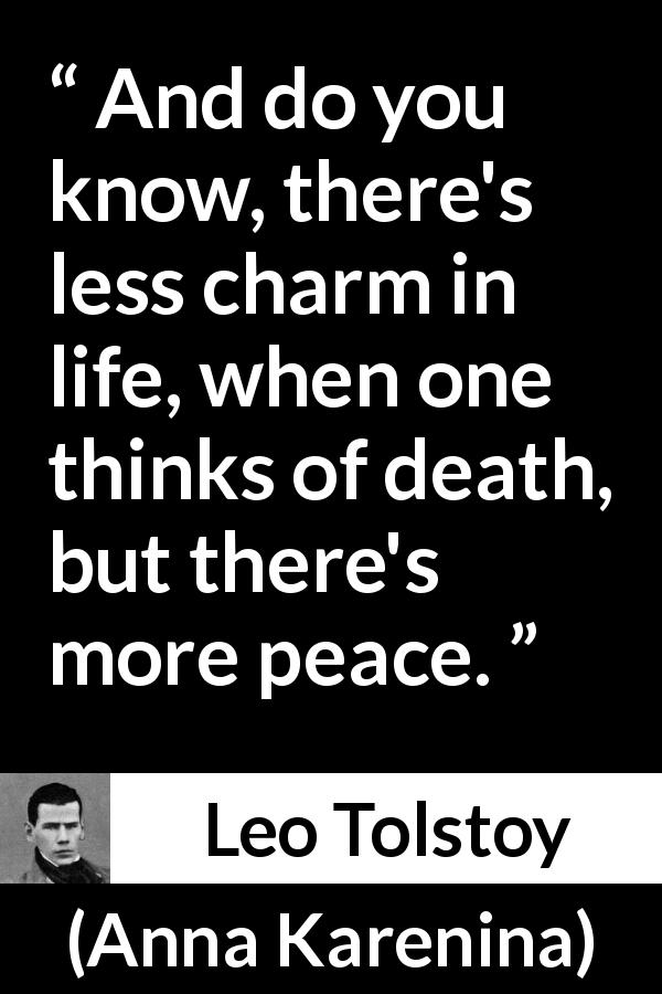 Leo Tolstoy quote about death from Anna Karenina - And do you know, there's less charm in life, when one thinks of death, but there's more peace.