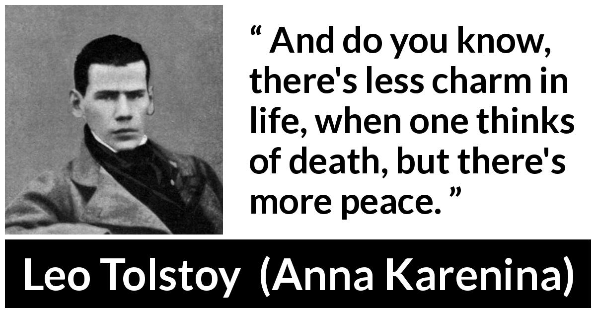 Leo Tolstoy quote about death from Anna Karenina - And do you know, there's less charm in life, when one thinks of death, but there's more peace.