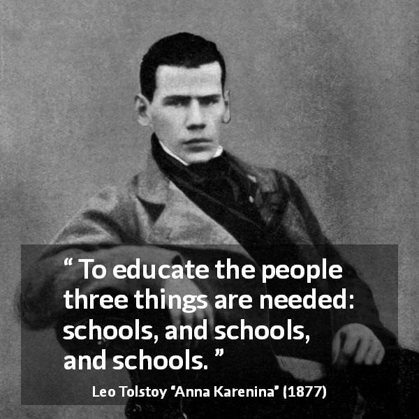 Leo Tolstoy quote about education from Anna Karenina - To educate the people three things are needed: schools, and schools, and schools.