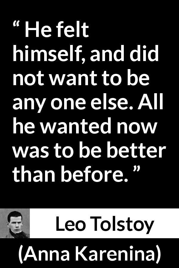 Leo Tolstoy quote about improvement from Anna Karenina - He felt himself, and did not want to be any one else. All he wanted now was to be better than before.