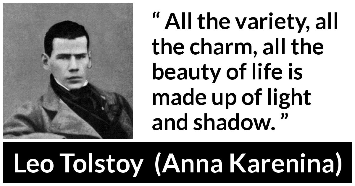 Leo Tolstoy quote about life from Anna Karenina - All the variety, all the charm, all the beauty of life is made up of light and shadow.