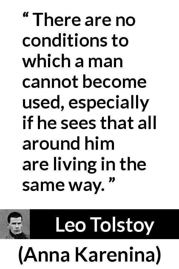 Leo Tolstoy quote about life from Anna Karenina - There are no conditions to which a man cannot become used, especially if he sees that all around him are living in the same way.