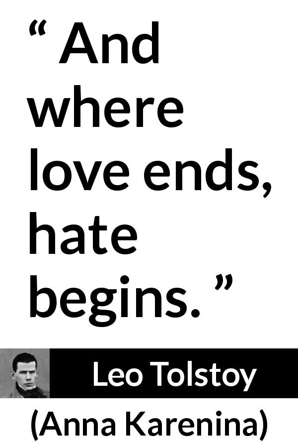 Leo Tolstoy quote about love from Anna Karenina - And where love ends, hate begins.