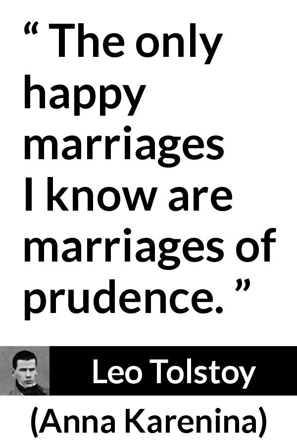 Leo Tolstoy quote about marriage from Anna Karenina - The only happy marriages I know are marriages of prudence.