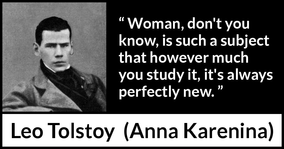 Leo Tolstoy quote about women from Anna Karenina - Woman, don't you know, is such a subject that however much you study it, it's always perfectly new.