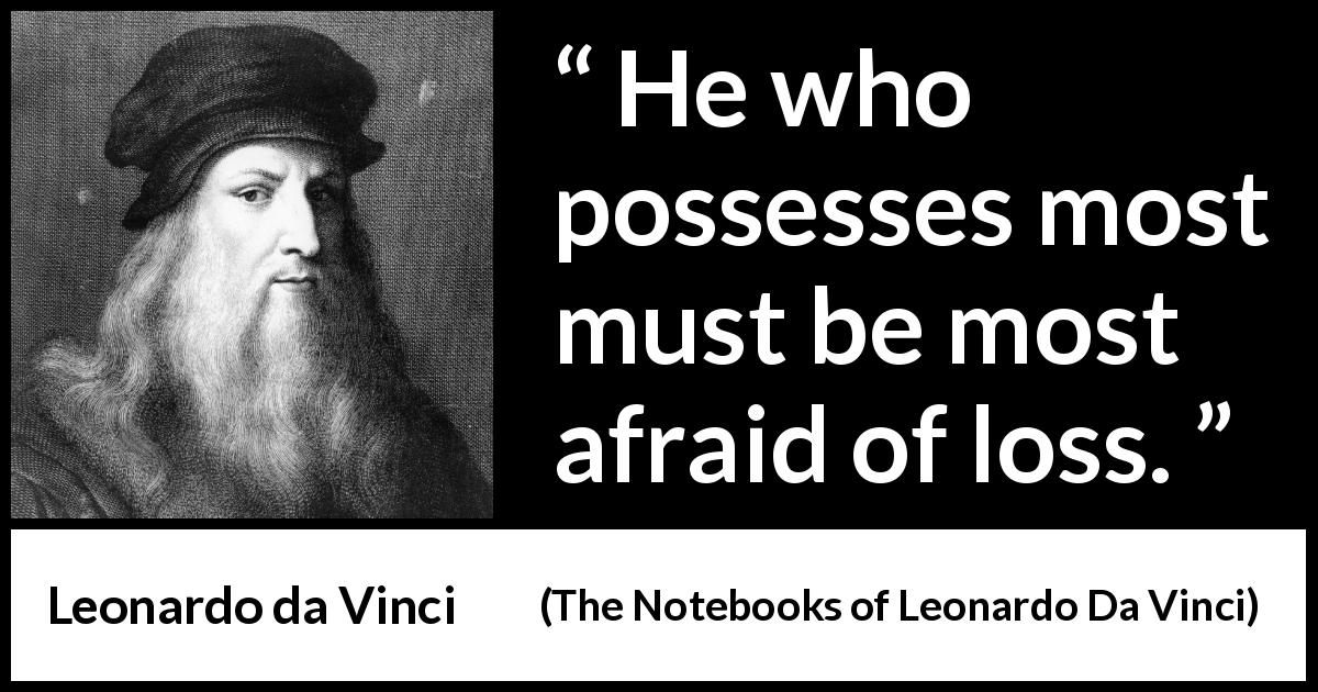 Leonardo da Vinci quote about fear from The Notebooks of Leonardo Da Vinci - He who possesses most must be most afraid of loss.