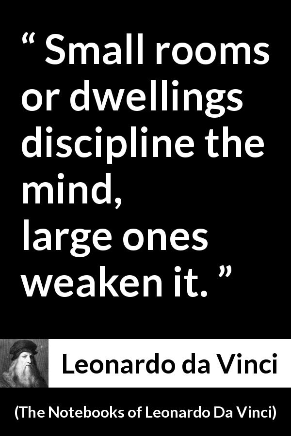 Leonardo da Vinci quote about mind from The Notebooks of Leonardo Da Vinci - Small rooms or dwellings discipline the mind, large ones weaken it.