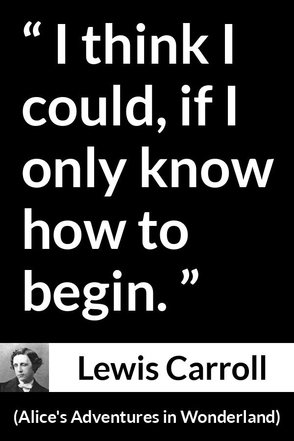 Lewis Carroll quote about knowledge from Alice's Adventures in Wonderland (1865) - I think I could, if I only know how to begin.
