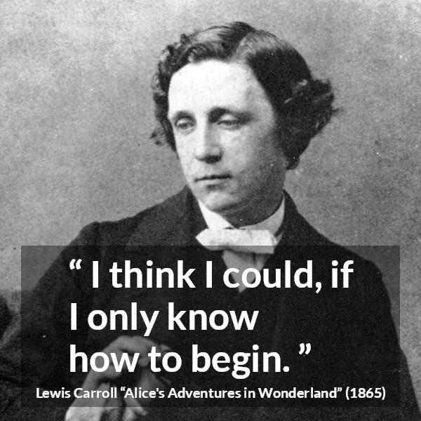 Lewis Carroll quote about knowledge from Alice's Adventures in Wonderland (1865) - I think I could, if I only know how to begin.