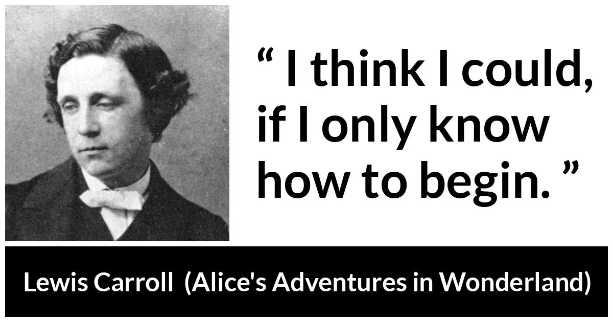 Lewis Carroll quote about knowledge from Alice's Adventures in Wonderland (1865) - I think I could, if I only know how to begin.