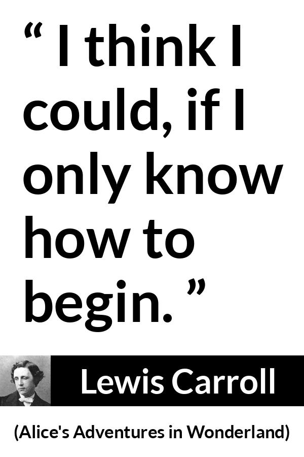Lewis Carroll quote about knowledge from Alice's Adventures in Wonderland (1865) - I think I could, if I only know how to begin.