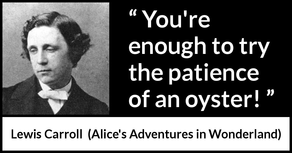 Lewis Carroll quote about patience from Alice's Adventures in Wonderland - You're enough to try the patience of an oyster!