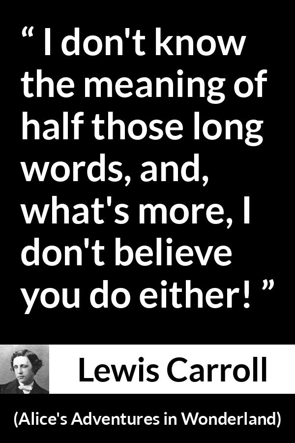 Lewis Carroll quote about words from Alice's Adventures in Wonderland (1865) - I don't know the meaning of half those long words, and, what's more, I don't believe you do either!