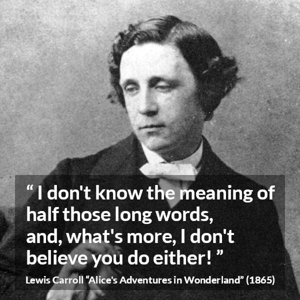 Lewis Carroll quote about words from Alice's Adventures in Wonderland (1865) - I don't know the meaning of half those long words, and, what's more, I don't believe you do either!