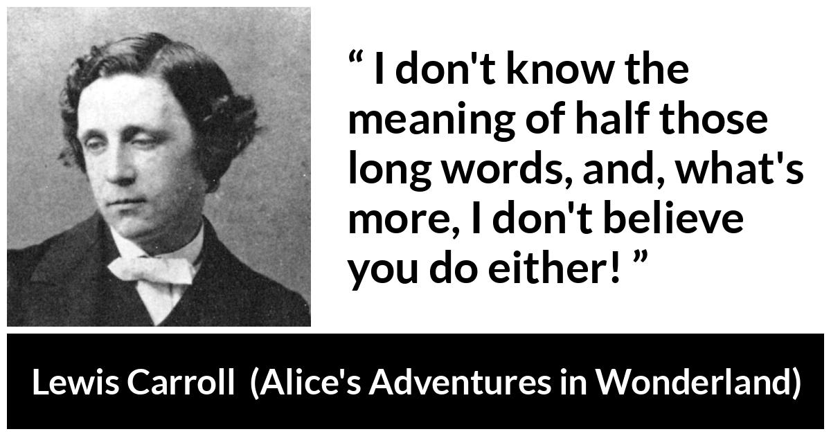 Lewis Carroll quote about words from Alice's Adventures in Wonderland (1865) - I don't know the meaning of half those long words, and, what's more, I don't believe you do either!