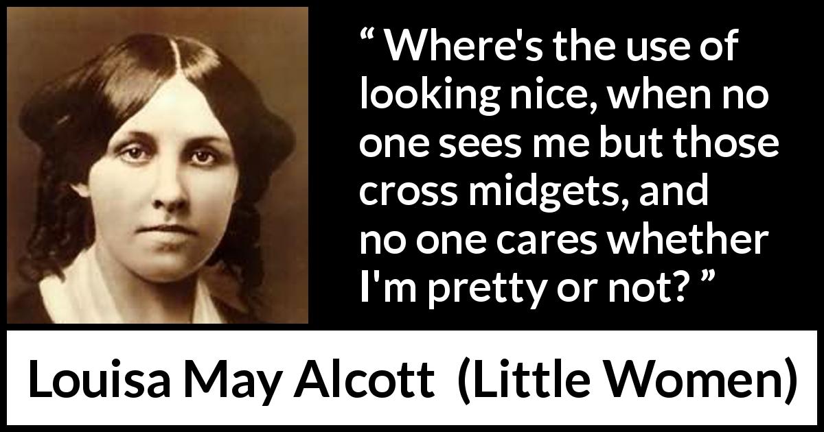 Louisa May Alcott quote about appearance from Little Women - Where's the use of looking nice, when no one sees me but those cross midgets, and no one cares whether I'm pretty or not?