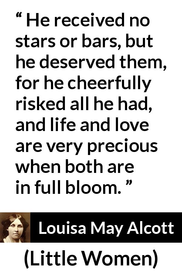Louisa May Alcott quote about love from Little Women - He received no stars or bars, but he deserved them, for he cheerfully risked all he had, and life and love are very precious when both are in full bloom.