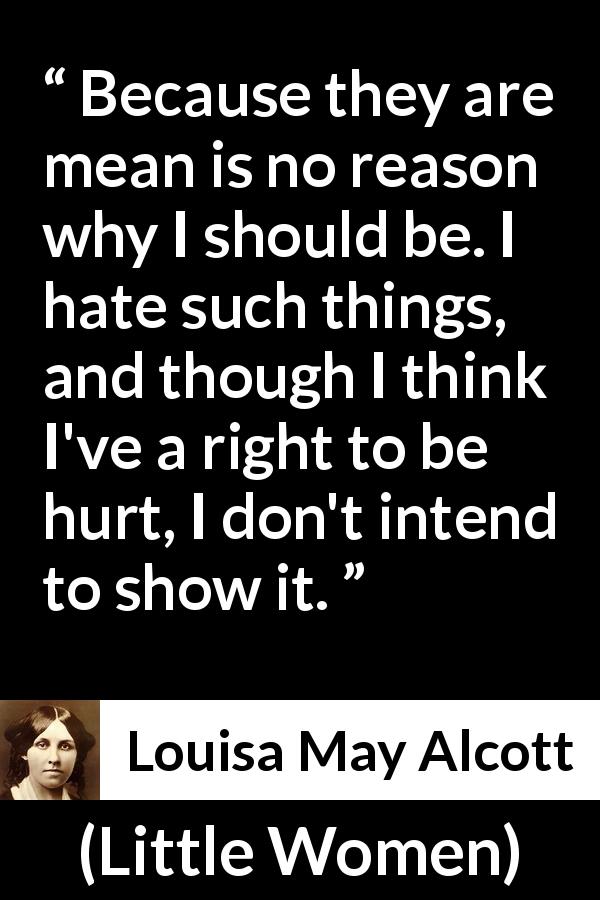 Louisa May Alcott quote about pain from Little Women - Because they are mean is no reason why I should be. I hate such things, and though I think I've a right to be hurt, I don't intend to show it.