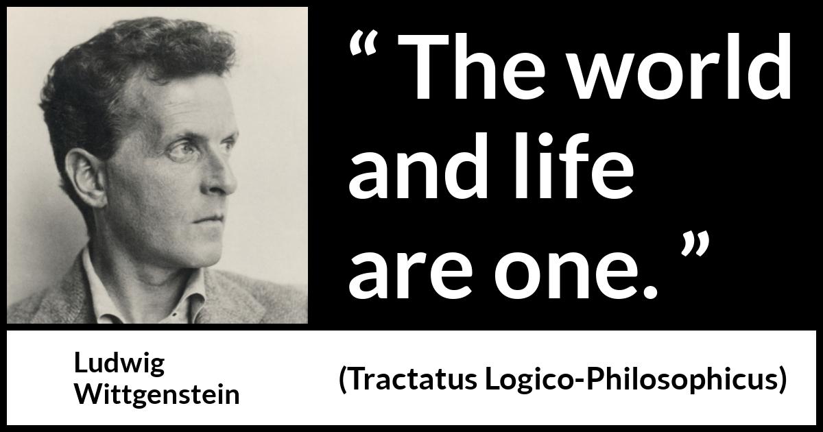 Ludwig Wittgenstein quote about life from Tractatus Logico-Philosophicus (1921) Ludwig Wittgenstein quote about life from Tractatus Logico-Philosophicus (1921) - The world and life are one.