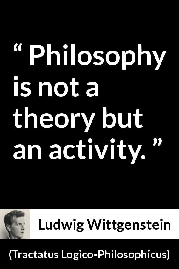 Ludwig Wittgenstein quote about philosophy from Tractatus Logico-Philosophicus - Philosophy is not a theory but an activity.
