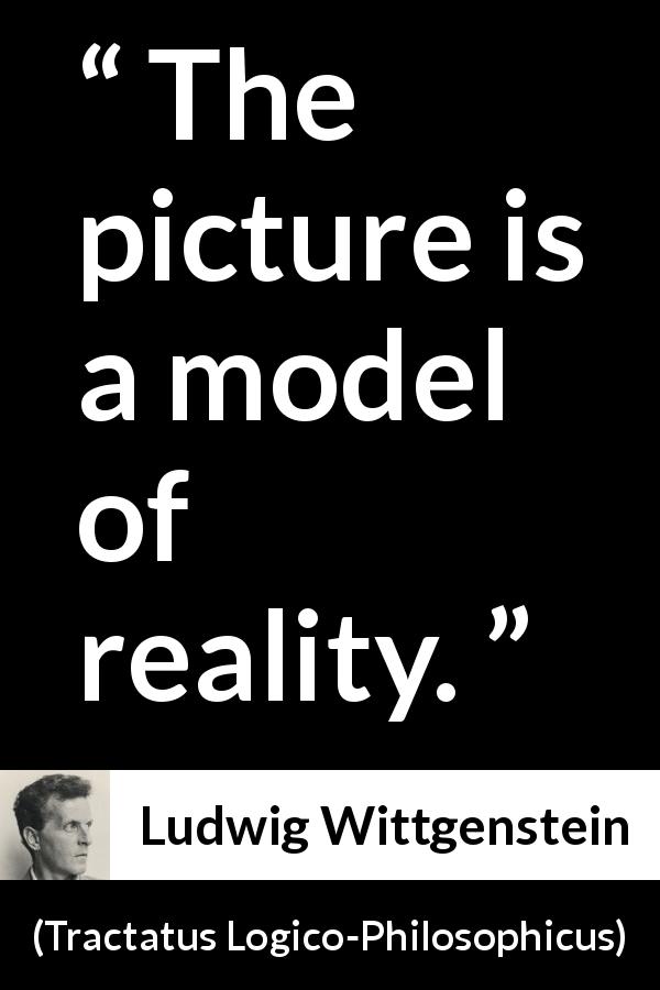 Ludwig Wittgenstein quote about reality from Tractatus Logico-Philosophicus - The picture is a model of reality.