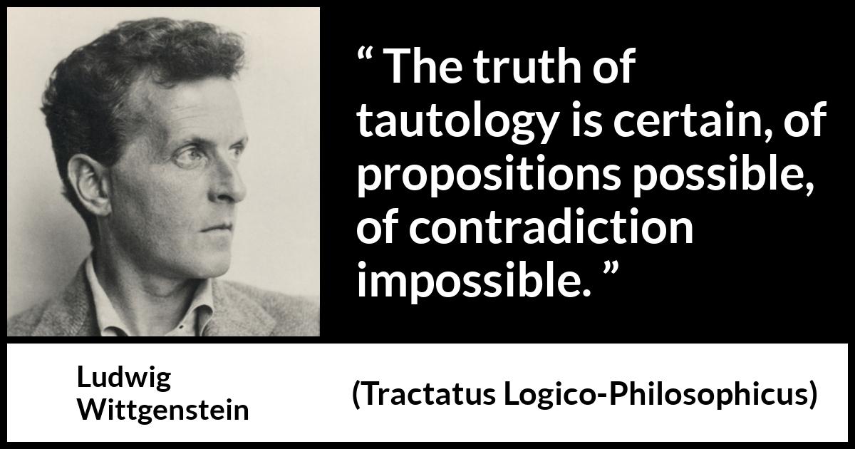 Ludwig Wittgenstein quote about truth from Tractatus Logico-Philosophicus (1921) Ludwig Wittgenstein quote about truth from Tractatus Logico-Philosophicus (1921) - The truth of tautology is certain, of propositions possible, of contradiction impossible.
