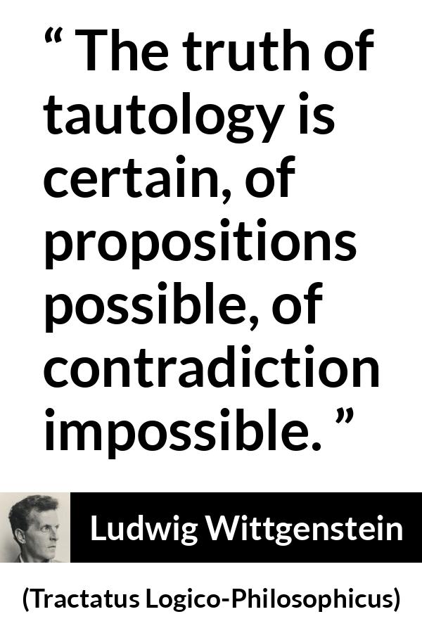 Ludwig Wittgenstein quote about truth from Tractatus Logico-Philosophicus (1921) - The truth of tautology is certain, of propositions possible, of contradiction impossible.