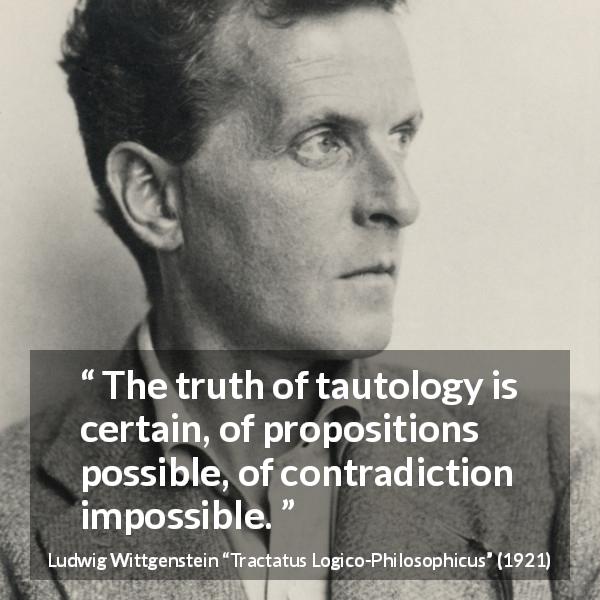 Ludwig Wittgenstein quote about truth from Tractatus Logico-Philosophicus - The truth of tautology is certain, of propositions possible, of contradiction impossible.