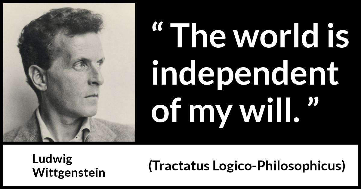 Ludwig Wittgenstein quote about world from Tractatus Logico-Philosophicus (1921) Ludwig Wittgenstein quote about world from Tractatus Logico-Philosophicus (1921) - The world is independent of my will.