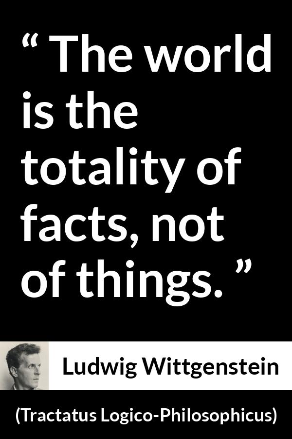 Ludwig Wittgenstein quote about world from Tractatus Logico-Philosophicus (1921) - The world is the totality of facts, not of things.