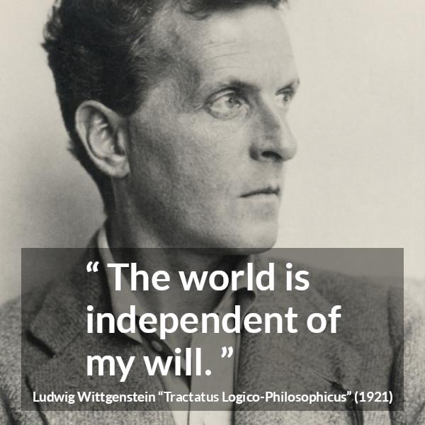 Ludwig Wittgenstein quote about world from Tractatus Logico-Philosophicus (1921) - The world is independent of my will.