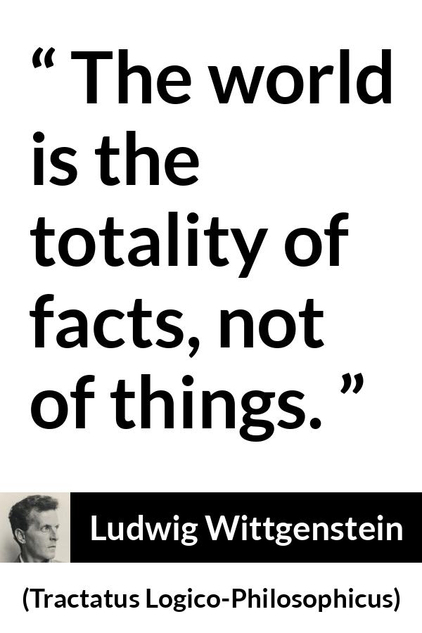 Ludwig Wittgenstein quote about world from Tractatus Logico-Philosophicus (1921) - The world is the totality of facts, not of things.