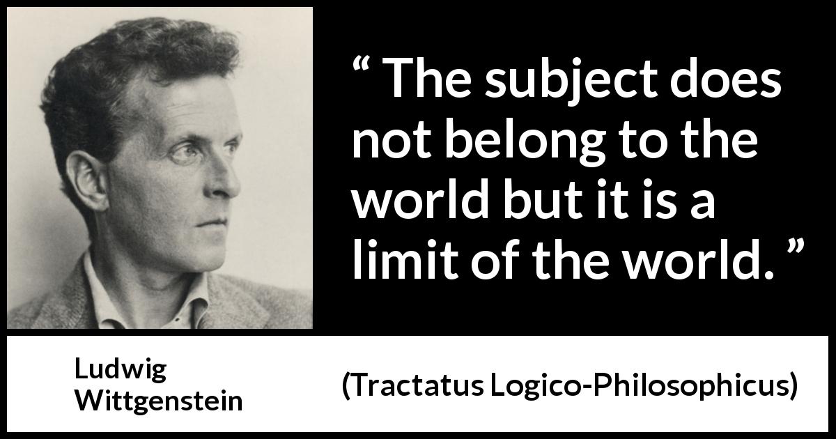 Ludwig Wittgenstein quote about world from Tractatus Logico-Philosophicus - The subject does not belong to the world but it is a limit of the world.